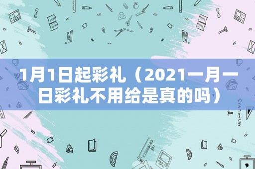 1月1日起彩禮（2021一月一日彩禮不用給是真的嗎）