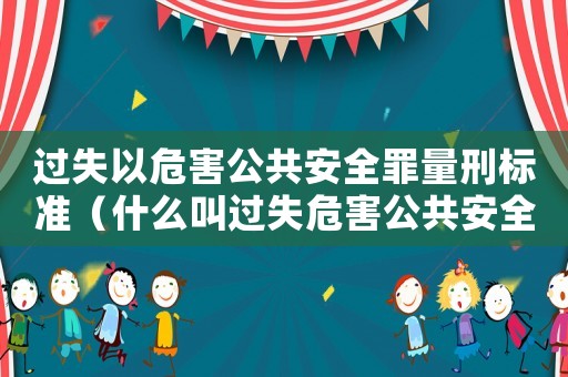 過失以危害公共安全罪量刑標準（什么叫過失危害公共安全罪呢）