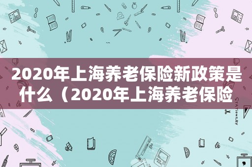 2020年上海養老保險新政策是什么（2020年上海養老保險新政策）