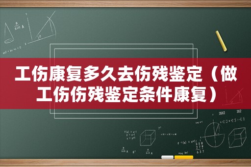 工傷康復多久去傷殘鑒定（做工傷傷殘鑒定條件康復）