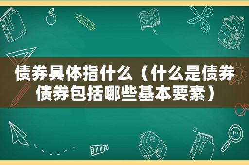 債券具體指什么（什么是債券債券包括哪些基本要素）