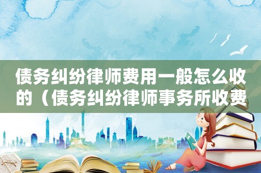 債務糾紛律師費用一般怎么收的（債務糾紛律師事務所收費標準）