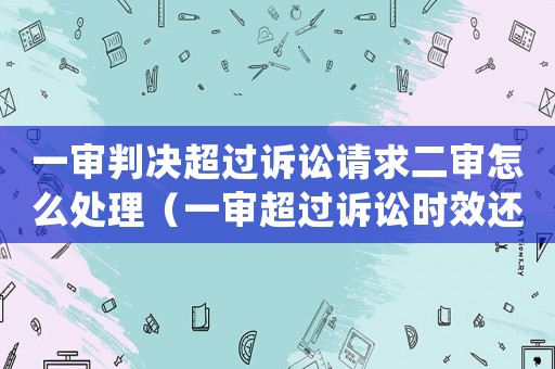 一審判決超過訴訟請求二審怎么處理（一審超過訴訟時效還能上訴嗎）