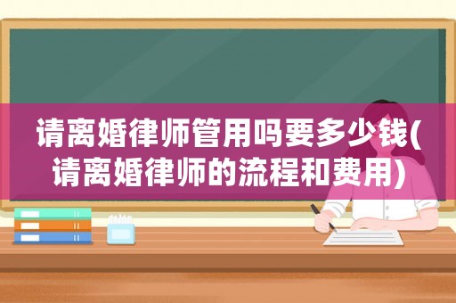 請(qǐng)離婚律師管用嗎要多少錢(請(qǐng)離婚律師的流程和費(fèi)用)