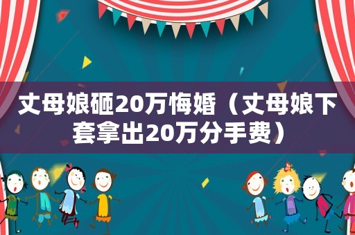 丈母娘砸20萬悔婚（丈母娘下套拿出20萬分手費）