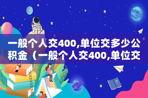 一般個人交400,單位交多少公積金（一般個人交400,單位交多少）