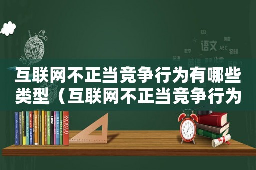 互聯網不正當競爭行為有哪些類型（互聯網不正當競爭行為有哪些）