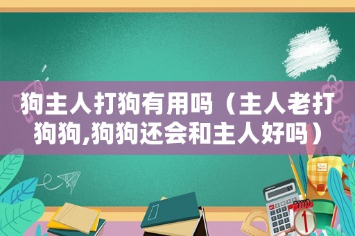 狗主人打狗有用嗎（主人老打狗狗,狗狗還會和主人好嗎）