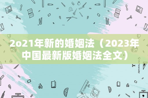 2o21年新的婚姻法（2023年中國最新版婚姻法全文）