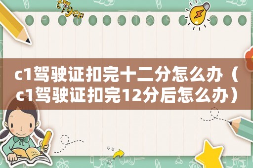 c1駕駛證扣完十二分怎么辦（c1駕駛證扣完12分后怎么辦）