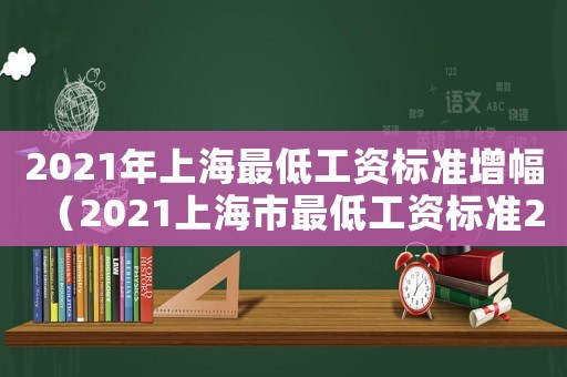 2021年上海最低工資標準增幅（2021上海市最低工資標準2021年）