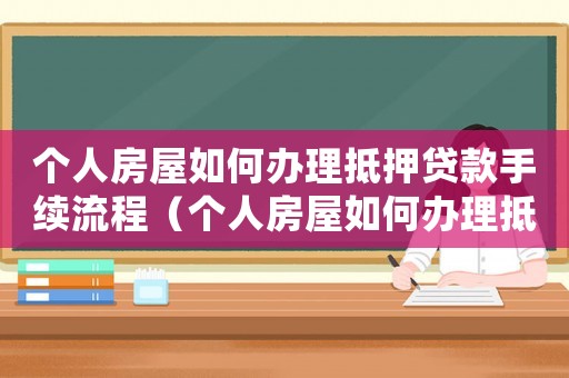 個人房屋如何辦理抵押貸款手續流程（個人房屋如何辦理抵押貸款手續）