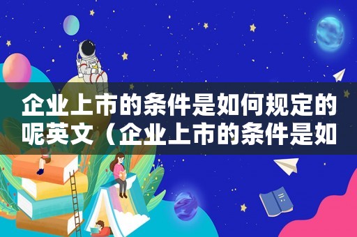 企業(yè)上市的條件是如何規(guī)定的呢英文（企業(yè)上市的條件是如何規(guī)定的呢）