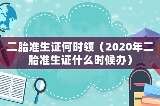 二胎準生證何時領（2020年二胎準生證什么時候辦）