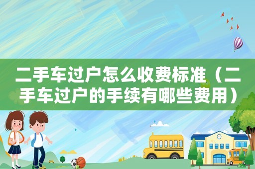 二手車過戶怎么收費標(biāo)準(zhǔn)（二手車過戶的手續(xù)有哪些費用）