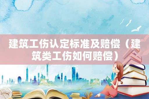 建筑工傷認定標準及賠償（建筑類工傷如何賠償）