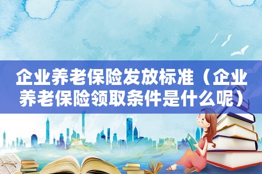 企業養老保險發放標準（企業養老保險領取條件是什么呢）