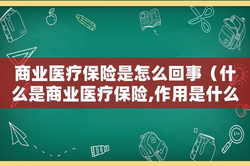 商業醫療保險是怎么回事（什么是商業醫療保險,作用是什么?）
