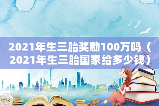 2021年生三胎獎勵100萬嗎（2021年生三胎國家給多少錢）