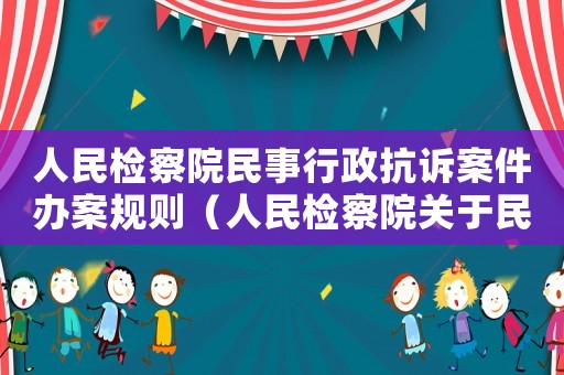 人民檢察院民事行政抗訴案件辦案規則（人民檢察院關于民事行政案件抗訴規則）