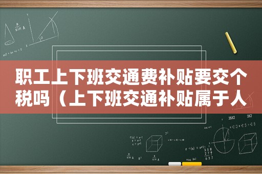 職工上下班交通費補貼要交個稅嗎（上下班交通補貼屬于人工費嗎）