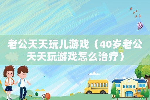 老公天天玩兒游戲（40歲老公天天玩游戲怎么治療）