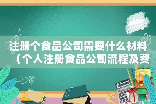 注冊個食品公司需要什么材料（個人注冊食品公司流程及費用）