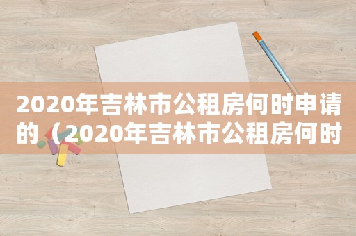 2020年吉林市公租房何時申請的（2020年吉林市公租房何時申請）