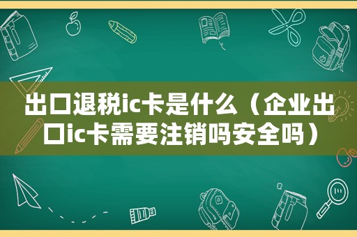 出口退稅ic卡是什么（企業出口ic卡需要注銷嗎安全嗎）