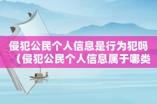 侵犯公民個(gè)人信息是行為犯嗎（侵犯公民個(gè)人信息屬于哪類犯罪）