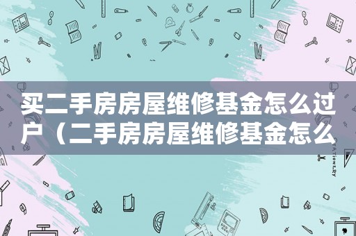 買二手房房屋維修基金怎么過戶（二手房房屋維修基金怎么過戶給子女）