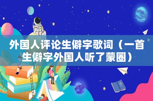 外國人評論生僻字歌詞（一首生僻字外國人聽了蒙圈）