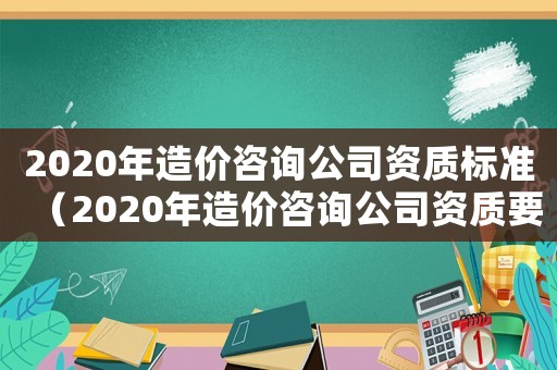 2020年造價咨詢公司資質(zhì)標準（2020年造價咨詢公司資質(zhì)要求）