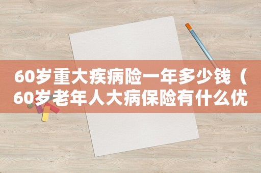 60歲重大疾病險一年多少錢（60歲老年人大病保險有什么優惠政策）