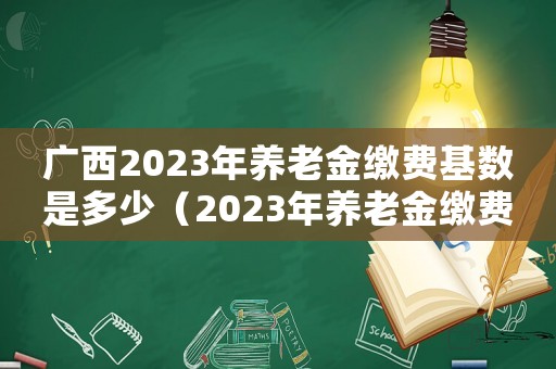 廣西2023年養老金繳費基數是多少（2023年養老金繳費基數是多少）