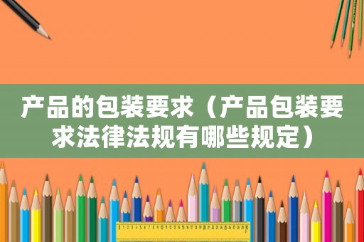 產品的包裝要求（產品包裝要求法律法規有哪些規定）