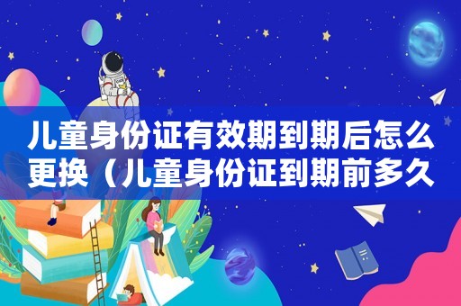 兒童身份證有效期到期后怎么更換（兒童身份證到期前多久可以換）