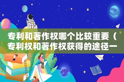 專利和著作權哪個比較重要（專利權和著作權獲得的途徑一樣嗎）