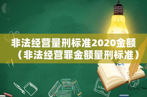 非法經營量刑標準2020金額（非法經營罪金額量刑標準）