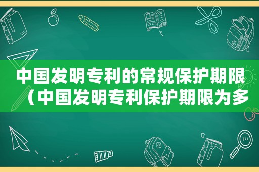 中國發明專利的常規保護期限（中國發明專利保護期限為多少年）