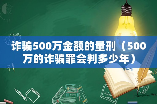 詐騙500萬金額的量刑（500萬的詐騙罪會判多少年）