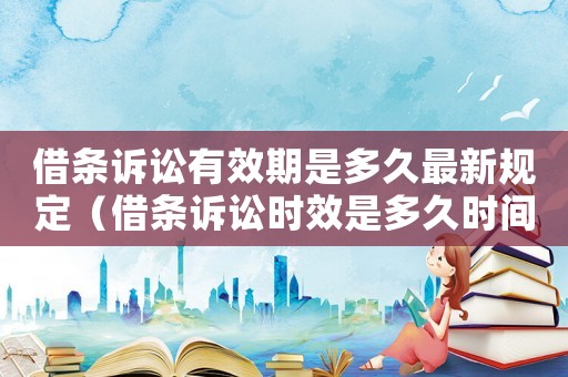 借條訴訟有效期是多久最新規(guī)定（借條訴訟時(shí)效是多久時(shí)間內(nèi)的）