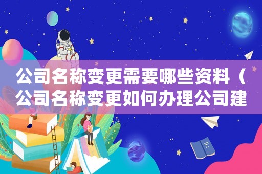 公司名稱變更需要哪些資料（公司名稱變更如何辦理公司建設審批）