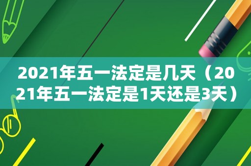 2021年五一法定是幾天（2021年五一法定是1天還是3天）