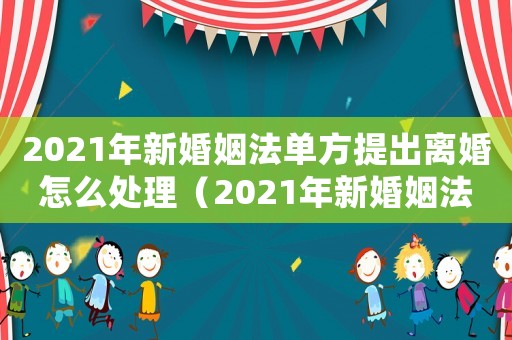 2021年新婚姻法單方提出離婚怎么處理（2021年新婚姻法單方提出離婚）