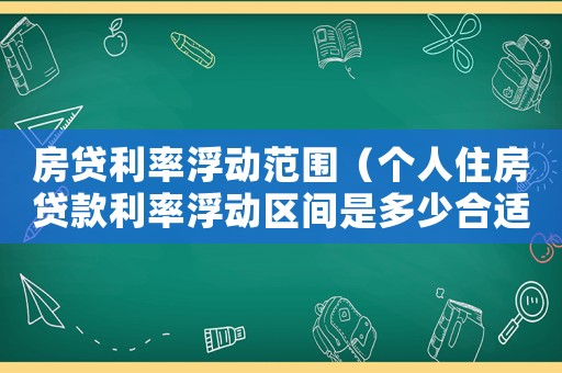 房貸利率浮動范圍（個人住房貸款利率浮動區間是多少合適）