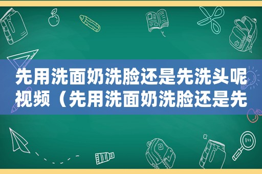 先用洗面奶洗臉還是先洗頭呢視頻（先用洗面奶洗臉還是先洗頭呢）