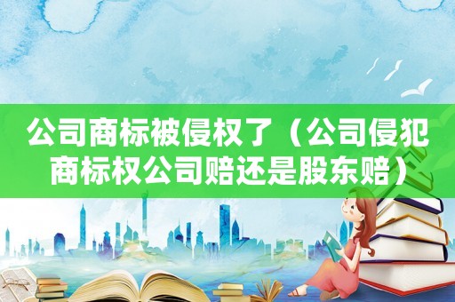 公司商標被侵權了（公司侵犯商標權公司賠還是股東賠）