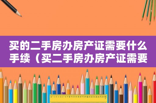 買的二手房辦房產證需要什么手續（買二手房辦房產證需要交什么費用）