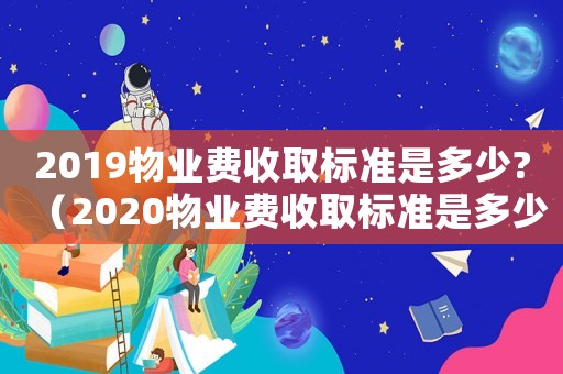 2019物業費收取標準是多少?（2020物業費收取標準是多少）
